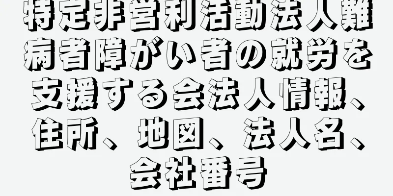 特定非営利活動法人難病者障がい者の就労を支援する会法人情報、住所、地図、法人名、会社番号