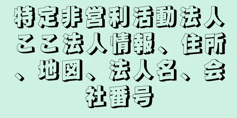 特定非営利活動法人ここ法人情報、住所、地図、法人名、会社番号