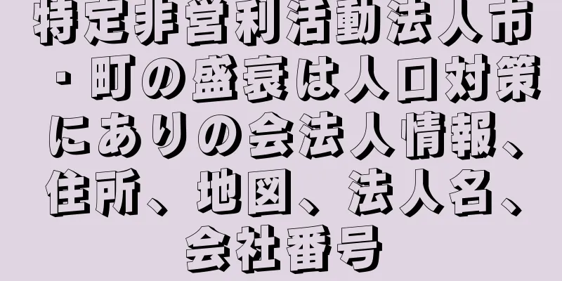 特定非営利活動法人市・町の盛衰は人口対策にありの会法人情報、住所、地図、法人名、会社番号