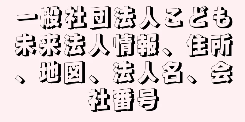 一般社団法人こども未来法人情報、住所、地図、法人名、会社番号