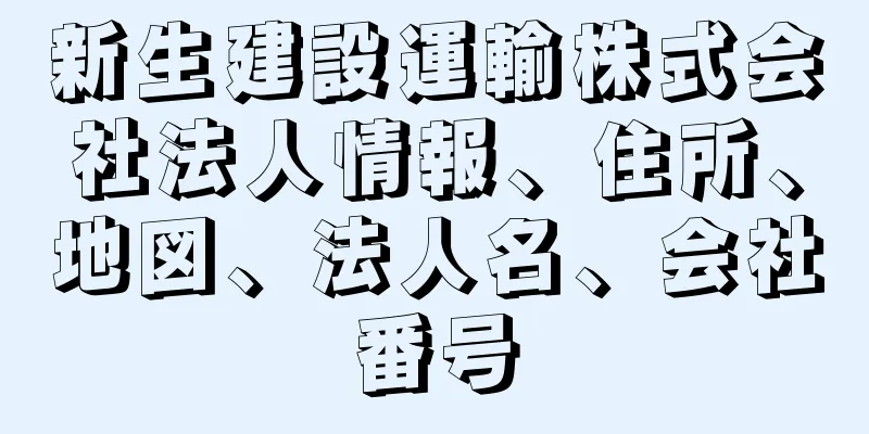 新生建設運輸株式会社法人情報、住所、地図、法人名、会社番号