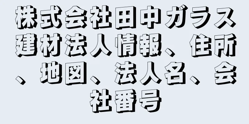 株式会社田中ガラス建材法人情報、住所、地図、法人名、会社番号