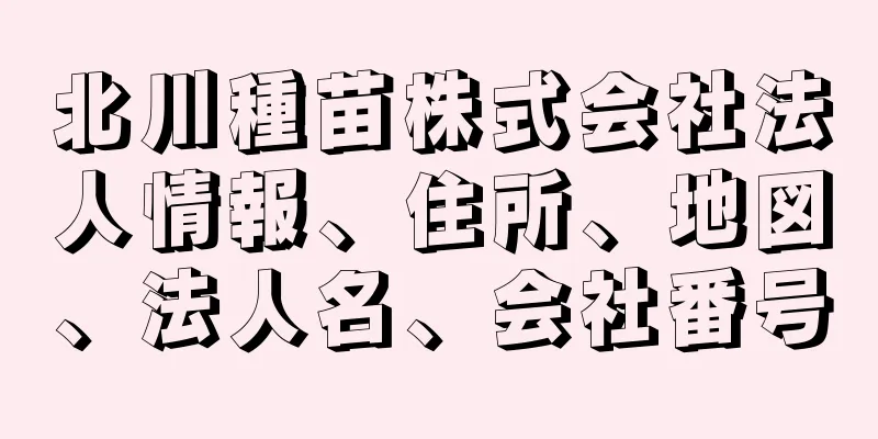 北川種苗株式会社法人情報、住所、地図、法人名、会社番号