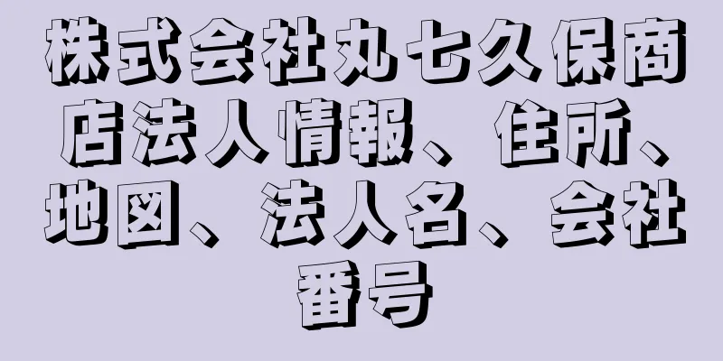 株式会社丸七久保商店法人情報、住所、地図、法人名、会社番号