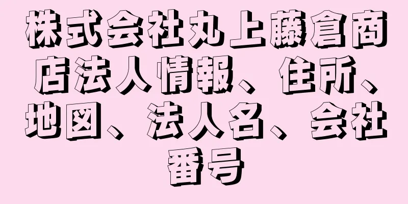 株式会社丸上藤倉商店法人情報、住所、地図、法人名、会社番号