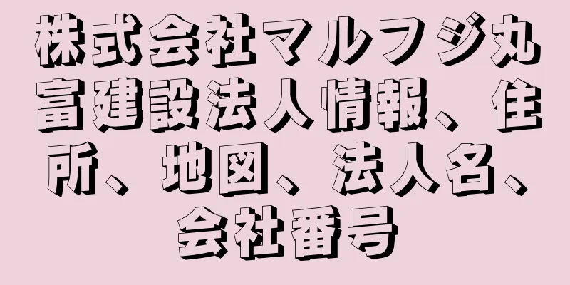 株式会社マルフジ丸富建設法人情報、住所、地図、法人名、会社番号
