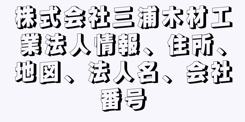 株式会社三浦木材工業法人情報、住所、地図、法人名、会社番号