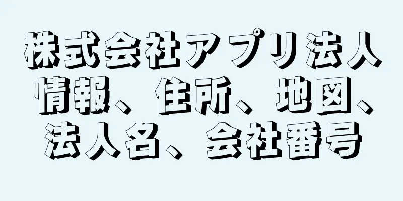 株式会社アプリ法人情報、住所、地図、法人名、会社番号