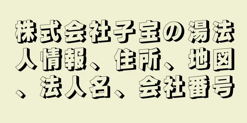 株式会社子宝の湯法人情報、住所、地図、法人名、会社番号