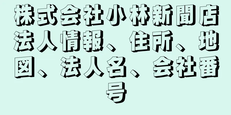 株式会社小林新聞店法人情報、住所、地図、法人名、会社番号