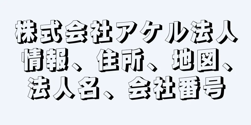 株式会社アケル法人情報、住所、地図、法人名、会社番号