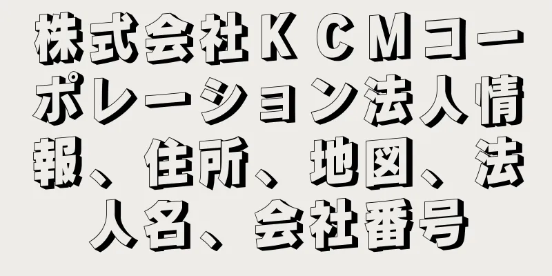 株式会社ＫＣＭコーポレーション法人情報、住所、地図、法人名、会社番号