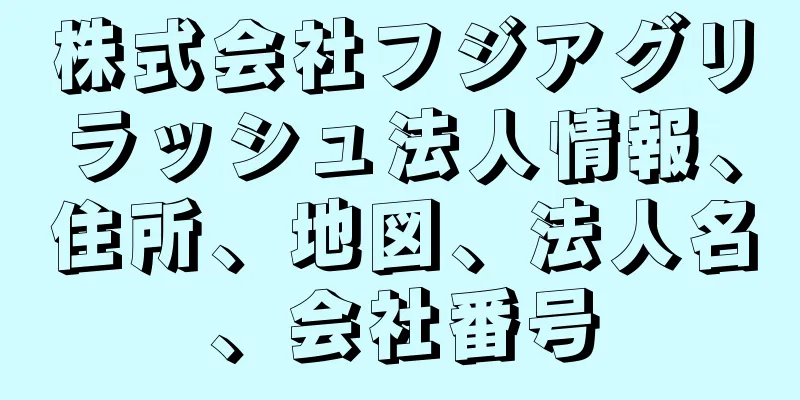 株式会社フジアグリラッシュ法人情報、住所、地図、法人名、会社番号