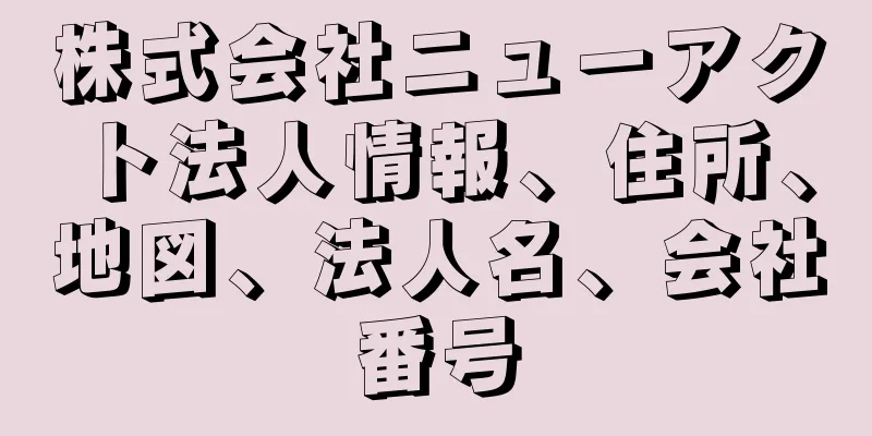 株式会社ニューアクト法人情報、住所、地図、法人名、会社番号