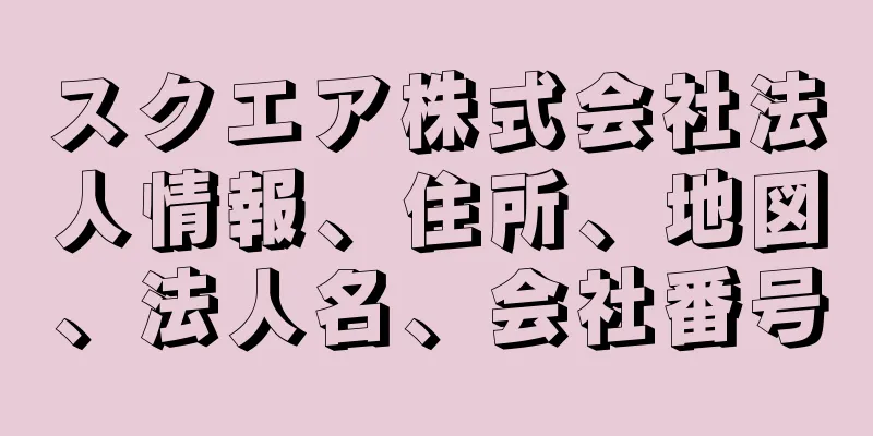 スクエア株式会社法人情報、住所、地図、法人名、会社番号
