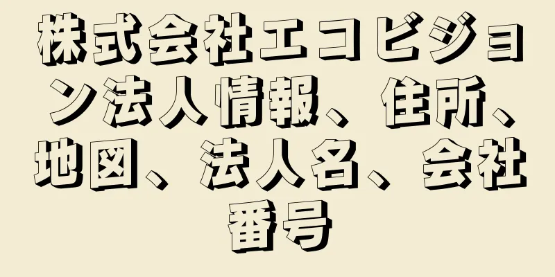 株式会社エコビジョン法人情報、住所、地図、法人名、会社番号