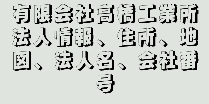 有限会社高橋工業所法人情報、住所、地図、法人名、会社番号