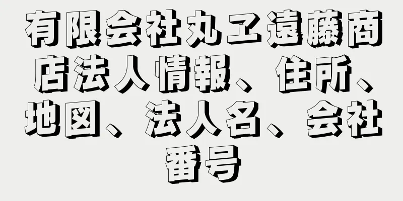 有限会社丸ヱ遠藤商店法人情報、住所、地図、法人名、会社番号