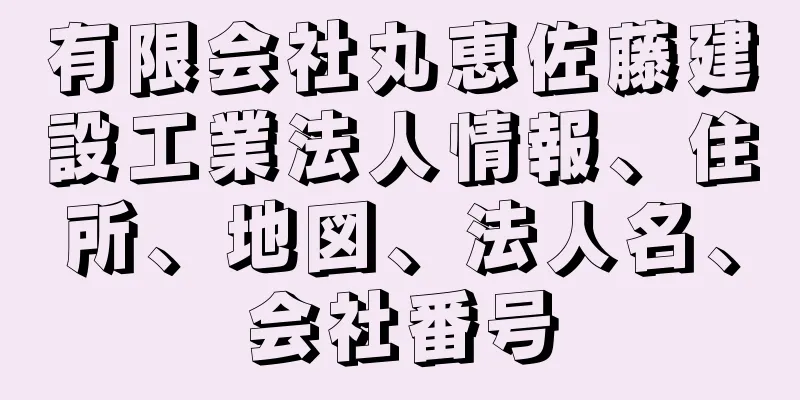 有限会社丸恵佐藤建設工業法人情報、住所、地図、法人名、会社番号