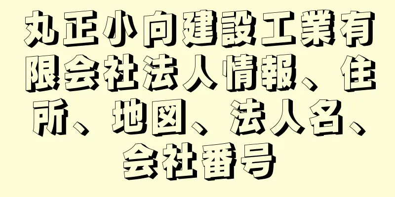 丸正小向建設工業有限会社法人情報、住所、地図、法人名、会社番号