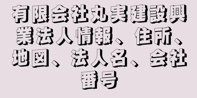 有限会社丸実建設興業法人情報、住所、地図、法人名、会社番号