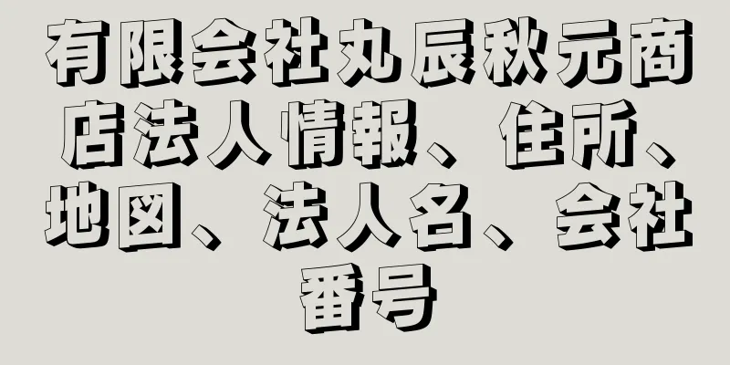 有限会社丸辰秋元商店法人情報、住所、地図、法人名、会社番号