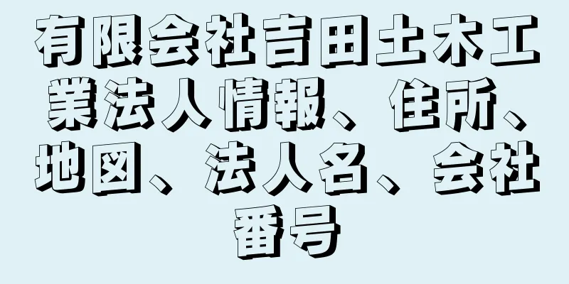 有限会社吉田土木工業法人情報、住所、地図、法人名、会社番号