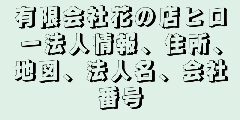 有限会社花の店ヒロー法人情報、住所、地図、法人名、会社番号