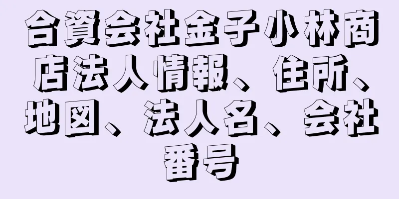 合資会社金子小林商店法人情報、住所、地図、法人名、会社番号