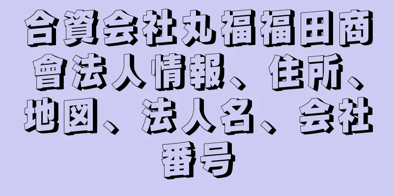 合資会社丸福福田商會法人情報、住所、地図、法人名、会社番号