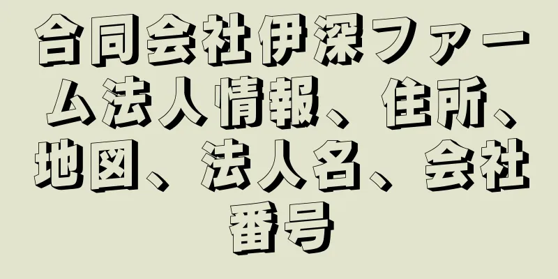 合同会社伊深ファーム法人情報、住所、地図、法人名、会社番号