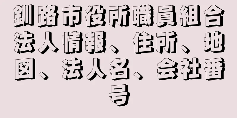 釧路市役所職員組合法人情報、住所、地図、法人名、会社番号