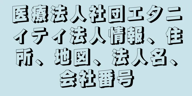 医療法人社団エタニィティ法人情報、住所、地図、法人名、会社番号