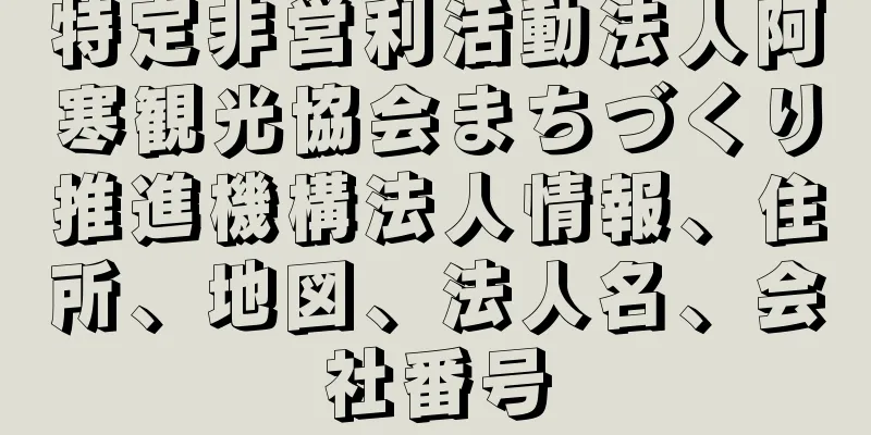 特定非営利活動法人阿寒観光協会まちづくり推進機構法人情報、住所、地図、法人名、会社番号