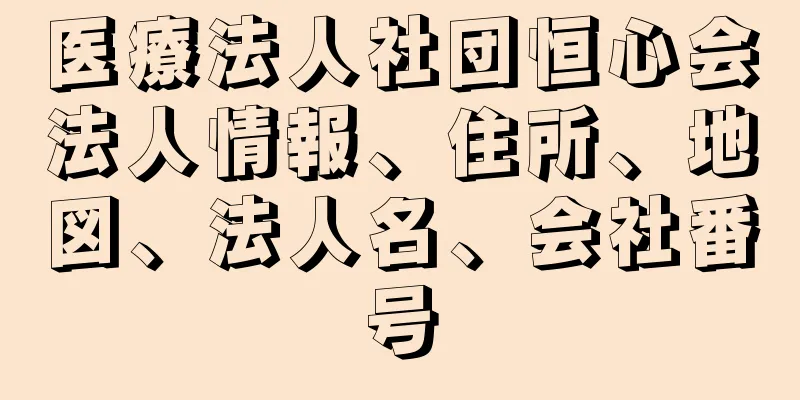 医療法人社団恒心会法人情報、住所、地図、法人名、会社番号