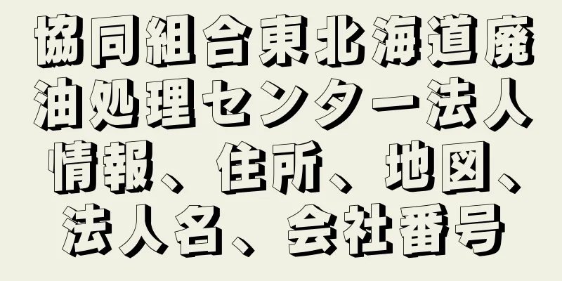 協同組合東北海道廃油処理センター法人情報、住所、地図、法人名、会社番号