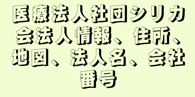 医療法人社団シリカ会法人情報、住所、地図、法人名、会社番号