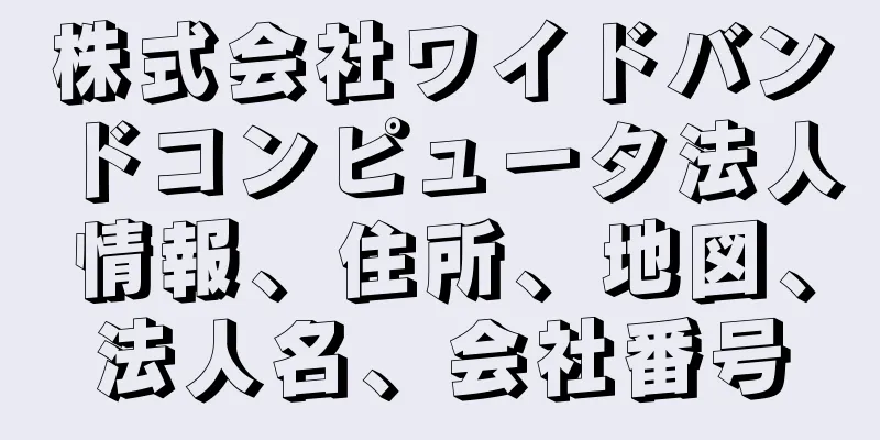 株式会社ワイドバンドコンピュータ法人情報、住所、地図、法人名、会社番号