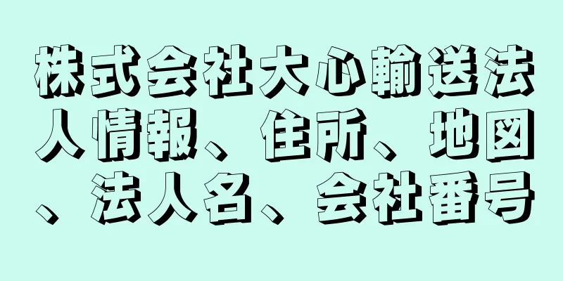 株式会社大心輸送法人情報、住所、地図、法人名、会社番号