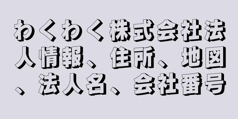 わくわく株式会社法人情報、住所、地図、法人名、会社番号