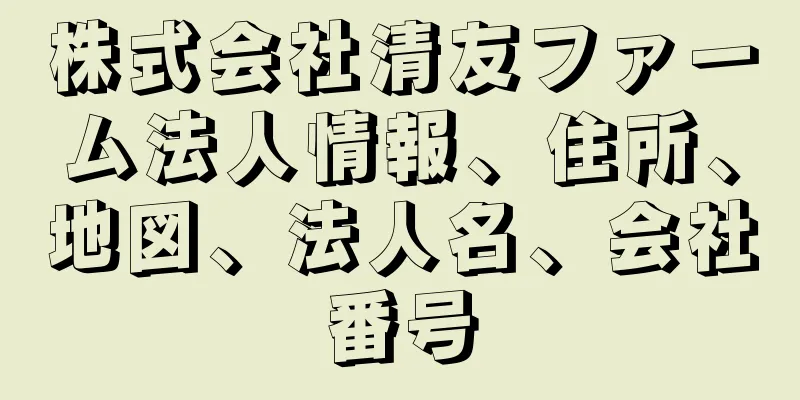 株式会社清友ファーム法人情報、住所、地図、法人名、会社番号