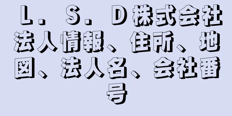 Ｌ．Ｓ．Ｄ株式会社法人情報、住所、地図、法人名、会社番号