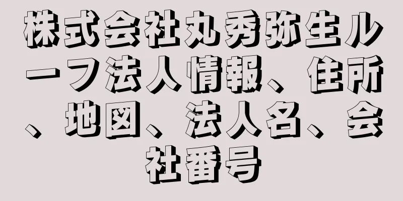 株式会社丸秀弥生ルーフ法人情報、住所、地図、法人名、会社番号