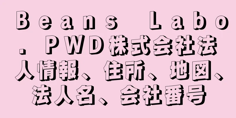 Ｂｅａｎｓ　Ｌａｂｏ．ＰＷＤ株式会社法人情報、住所、地図、法人名、会社番号