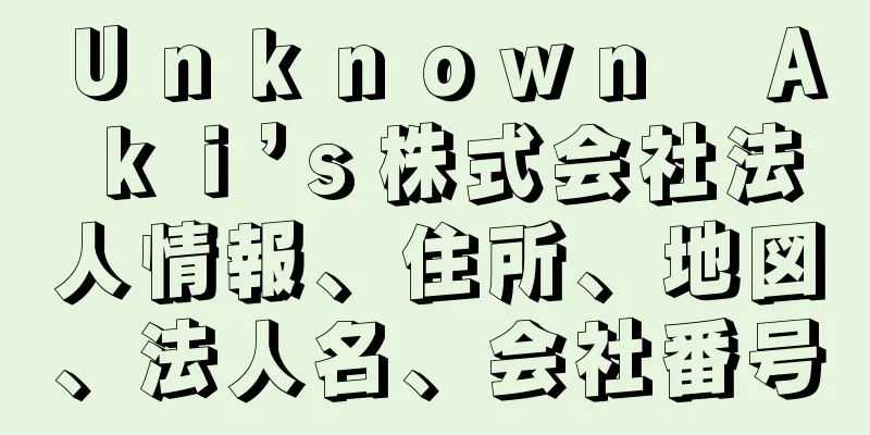 Ｕｎｋｎｏｗｎ　Ａｋｉ’ｓ株式会社法人情報、住所、地図、法人名、会社番号