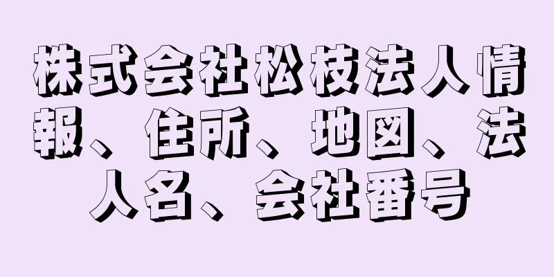 株式会社松枝法人情報、住所、地図、法人名、会社番号