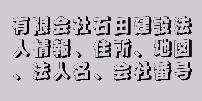 有限会社石田建設法人情報、住所、地図、法人名、会社番号