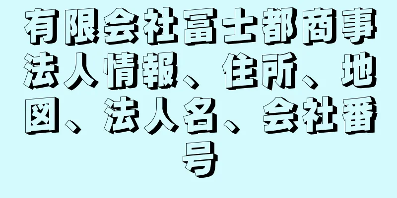 有限会社冨士都商事法人情報、住所、地図、法人名、会社番号