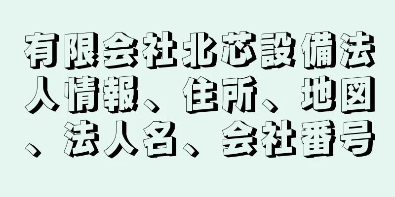 有限会社北芯設備法人情報、住所、地図、法人名、会社番号