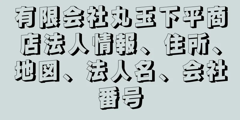 有限会社丸玉下平商店法人情報、住所、地図、法人名、会社番号